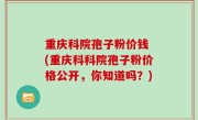 重庆科院孢子粉价钱 (重庆科科院孢子粉价格公开，你知道吗？)