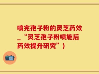 喷完孢子粉的灵芝药效_“灵芝孢子粉喷施后药效提升研究”)