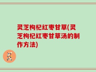 灵芝枸杞红枣甘草(灵芝枸杞红枣甘草汤的制作方法)