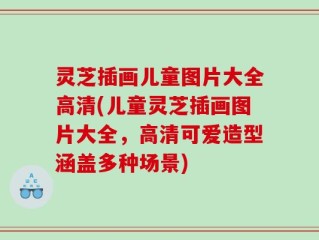 灵芝插画儿童图片大全高清(儿童灵芝插画图片大全，高清可爱造型涵盖多种场景)