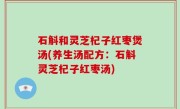 石斛和灵芝杞子红枣煲汤(养生汤配方：石斛灵芝杞子红枣汤)