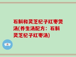 石斛和灵芝杞子红枣煲汤(养生汤配方：石斛灵芝杞子红枣汤)