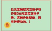 位元堂破壁灵芝孢子粉作用(位元堂灵芝孢子粉：突破身体壁垒，拥有神奇功效。)