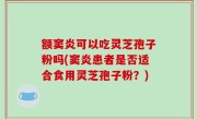 额窦炎可以吃灵芝孢子粉吗(窦炎患者是否适合食用灵芝孢子粉？)
