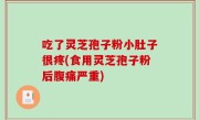 吃了灵芝孢子粉小肚子很疼(食用灵芝孢子粉后腹痛严重)