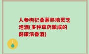 人参枸杞桑葚熟地灵芝泡酒(多种草药酿成的健康浓香酒)
