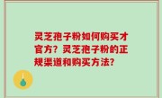 灵芝孢子粉如何购买才官方？灵芝孢子粉的正规渠道和购买方法？