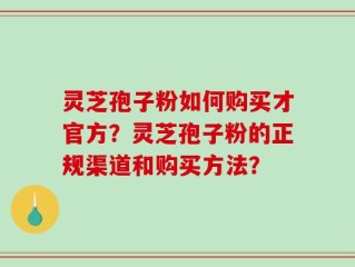 灵芝孢子粉如何购买才官方？灵芝孢子粉的正规渠道和购买方法？