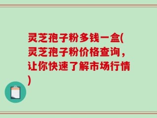 灵芝孢子粉多钱一盒(灵芝孢子粉价格查询，让你快速了解市场行情)