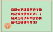 凤凰仙芝牌灵芝孢子粉的功效及使用方法？了解灵芝孢子粉的营养价值和正确使用方法？