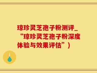 琼珍灵芝孢子粉测评_“琼珍灵芝孢子粉深度体验与效果评估”)