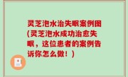 灵芝泡水治失眠案例图(灵芝泡水成功治愈失眠，这位患者的案例告诉你怎么做！)