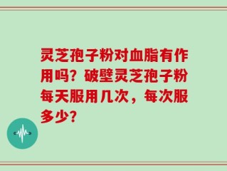 灵芝孢子粉对血脂有作用吗？破壁灵芝孢子粉每天服用几次，每次服多少？