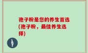 孢子粉是您的养生首选(孢子粉，最佳养生选择)