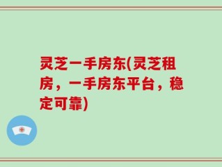 灵芝一手房东(灵芝租房，一手房东平台，稳定可靠)