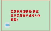 灵芝孢子油研究(研究显示灵芝孢子油对人体有益)