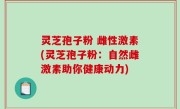 灵芝孢子粉 雌性激素(灵芝孢子粉：自然雌激素助你健康动力)