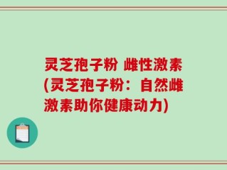 灵芝孢子粉 雌性激素(灵芝孢子粉：自然雌激素助你健康动力)