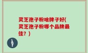 灵芝孢子粉啥牌子好(灵芝孢子粉哪个品牌最佳？)
