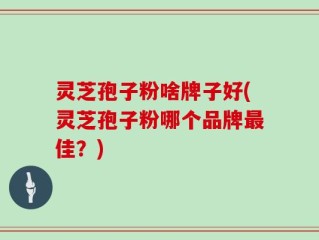 灵芝孢子粉啥牌子好(灵芝孢子粉哪个品牌最佳？)