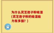为什么灵芝孢子粉吸湿(灵芝孢子粉的吸湿能力有多强？)