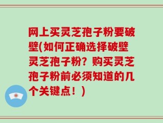 网上买灵芝孢子粉要破壁(如何正确选择破壁灵芝孢子粉？购买灵芝孢子粉前必须知道的几个关键点！)