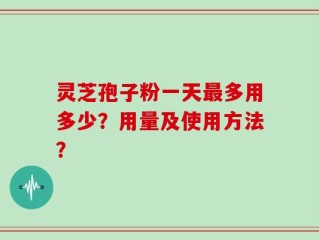 灵芝孢子粉一天最多用多少？用量及使用方法？