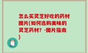 怎么买灵芝好吃的药材图片(如何选购美味的灵芝药材？-图片指南)