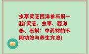 虫草灵芝西洋参石斛一起(灵芝、虫草、西洋参、石斛：中药材的不同功效与养生方法)