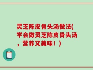 灵芝陈皮骨头汤做法(学会做灵芝陈皮骨头汤，营养又美味！)