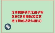 芝素糖散装灵芝孢子粉怎样(芝素糖散装灵芝孢子粉的功效与用法)