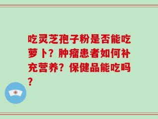 吃灵芝孢子粉是否能吃萝卜？肿瘤患者如何补充营养？保健品能吃吗？