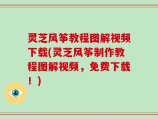 灵芝风筝教程图解视频下载(灵芝风筝制作教程图解视频，免费下载！)