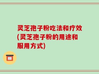 灵芝孢子粉吃法和疗效(灵芝孢子粉的用途和服用方式)