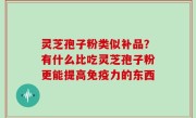 灵芝孢子粉类似补品？有什么比吃灵芝孢子粉更能提高免疫力的东西