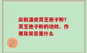 尖锐湿疣灵芝孢子粉？灵芝孢子粉的功效、作用及禁忌是什么