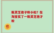瓶灵芝孢子粉小粒？在淘宝买了一瓶灵芝孢孑粉