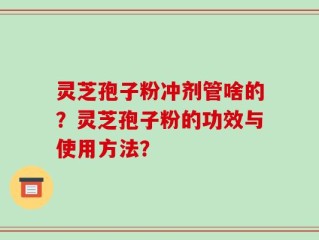 灵芝孢子粉冲剂管啥的？灵芝孢子粉的功效与使用方法？