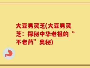 大豆男灵芝(大豆男灵芝：探秘中华老祖的“不老药”奥秘)