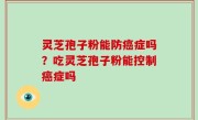 灵芝孢子粉能防癌症吗？吃灵芝孢子粉能控制癌症吗
