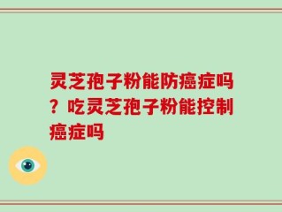 灵芝孢子粉能防癌症吗？吃灵芝孢子粉能控制癌症吗