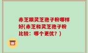 赤芝跟灵芝孢子粉哪样好(赤芝和灵芝孢子粉比较：哪个更优？)