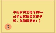 半山农灵芝孢子粉hao(半山优质灵芝孢子粉，你值得拥有！)