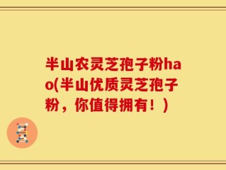 半山农灵芝孢子粉hao(半山优质灵芝孢子粉，你值得拥有！)
