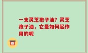 一支灵芝孢子油？灵芝孢子油，它是如何起作用的呢