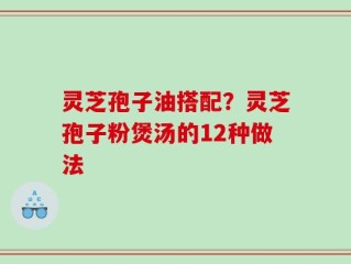 灵芝孢子油搭配？灵芝孢子粉煲汤的12种做法