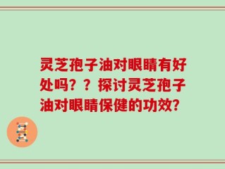 灵芝孢子油对眼睛有好处吗？？探讨灵芝孢子油对眼睛保健的功效？