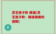 灵芝孢子粉 肠道(灵芝孢子粉：肠道健康的保障)