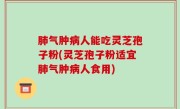 肺气肿病人能吃灵芝孢子粉(灵芝孢子粉适宜肺气肿病人食用)
