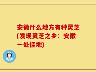 安徽什么地方有种灵芝(发现灵芝之乡：安徽一处佳地)